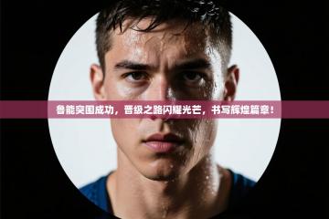 鲁能突围成功，晋级之路闪耀光芒，书写辉煌篇章！