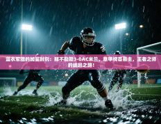 蓝衣军团的加冕时刻：那不勒斯3-0AC米兰，意甲榜首易主，王者之师的崛起之路！