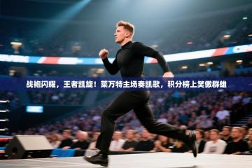 战袍闪耀，王者凯旋！莱万特主场奏凯歌，积分榜上笑傲群雄