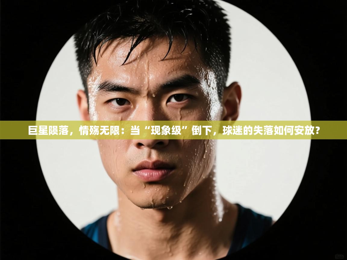 巨星陨落,情殇无限:当“现象级”倒下,球迷的失落如何安放? 第1张