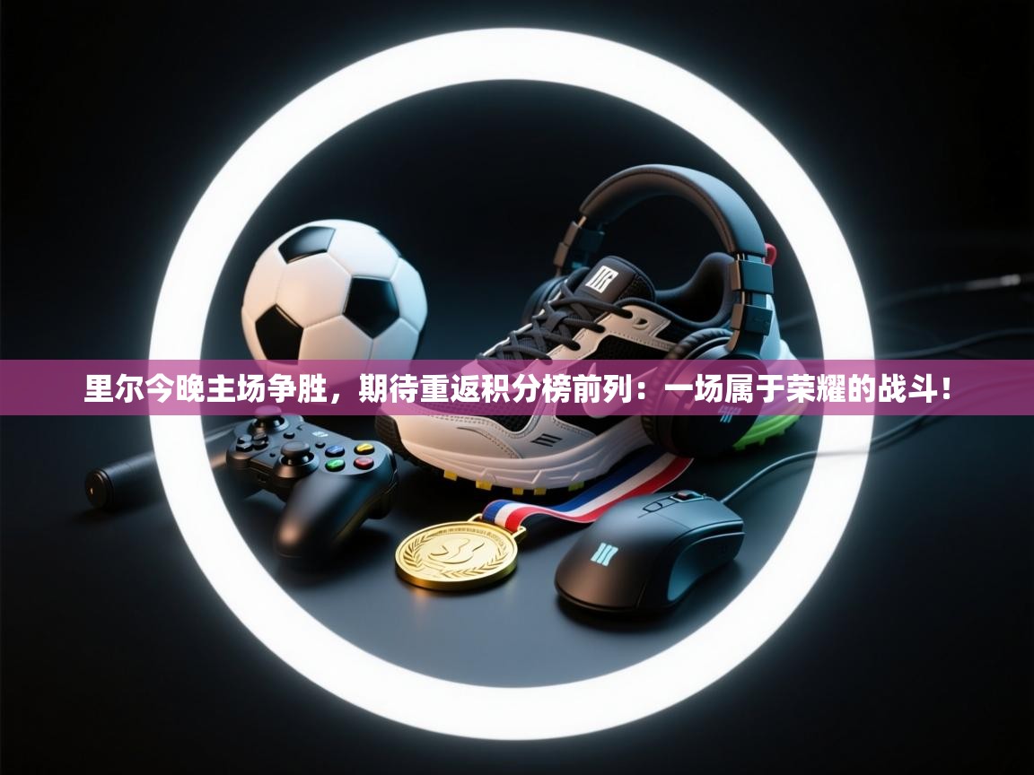 里尔今晚主场争胜，期待重返积分榜前列：一场属于荣耀的战斗！  第1张