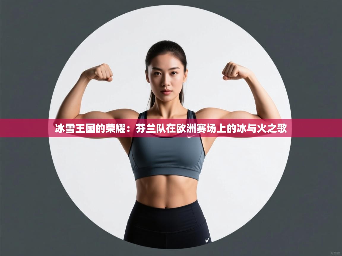 冰雪王国的荣耀：芬兰队在欧洲赛场上的冰与火之歌  第2张